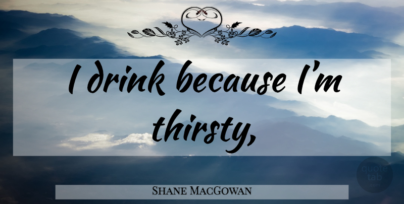 Shane MacGowan Quote About Drink, Thirsty: I Drink Because Im Thirsty...