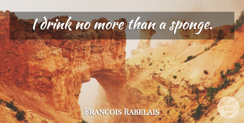 Francois Rabelais Quote About Beer, Drink, Sponges: I Drink No More Than...