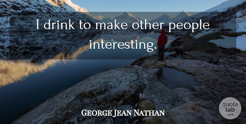 George Jean Nathan Quote About Drinking, Beer, People: I Drink To Make Other...