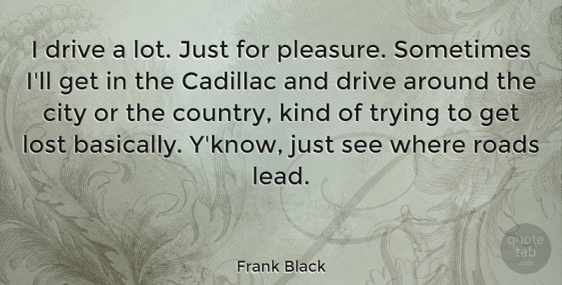 Frank Black Quote About American Musician, Cadillac, Roads, Trying: I Drive A Lot Just...