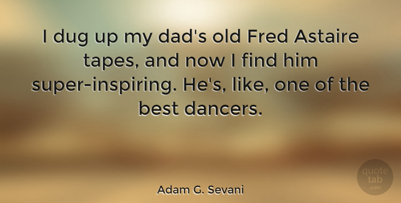 Adam G. Sevani Quote About Astaire, Best, Dad, Dug, Fred: I Dug Up My Dads...