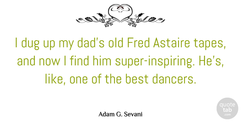 Adam G. Sevani Quote About Astaire, Best, Dad, Dug, Fred: I Dug Up My Dads...