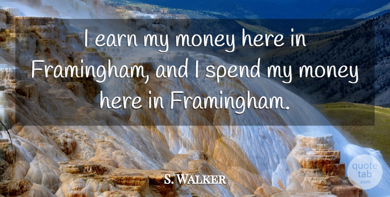 S. Walker Quote About Earn, Money, Spend: I Earn My Money Here...