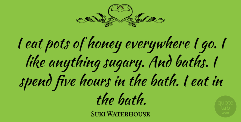 Suki Waterhouse Quote About Everywhere, Five, Hours, Pots: I Eat Pots Of Honey...