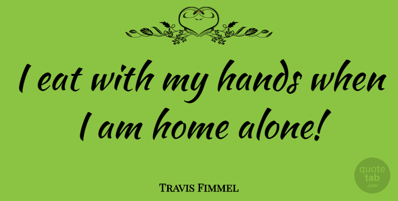 Travis Fimmel Quote About Alone, Eat, Home: I Eat With My Hands...