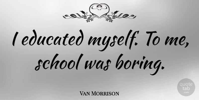 Van Morrison Quote About School, Boring, Educated: I Educated Myself To Me...