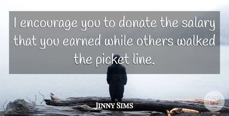 Jinny Sims Quote About Donate, Earned, Encourage, Others, Picket: I Encourage You To Donate...