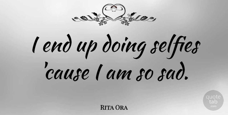 Rita Ora Quote About Sad: I End Up Doing Selfies...