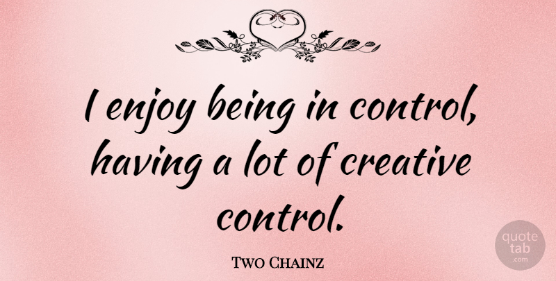 Two Chainz Quote About Creative, Enjoy: I Enjoy Being In Control...