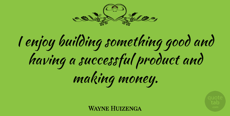 Wayne Huizenga Quote About Building, Enjoy, Good, Money, Product: I Enjoy Building Something Good...