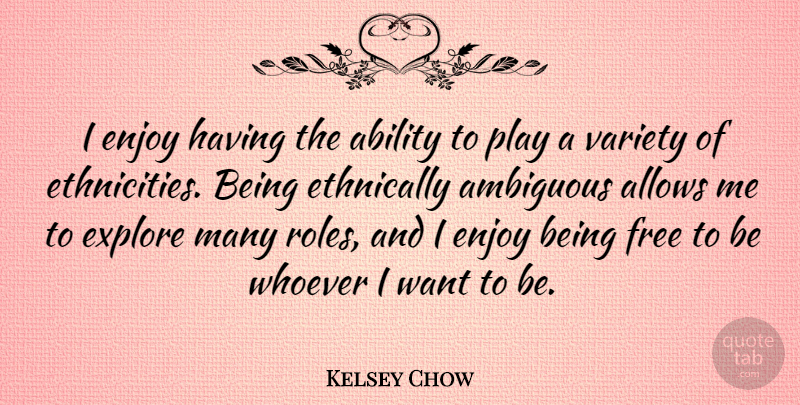 Kelsey Chow Quote About Ambiguous, Explore, Variety, Whoever: I Enjoy Having The Ability...