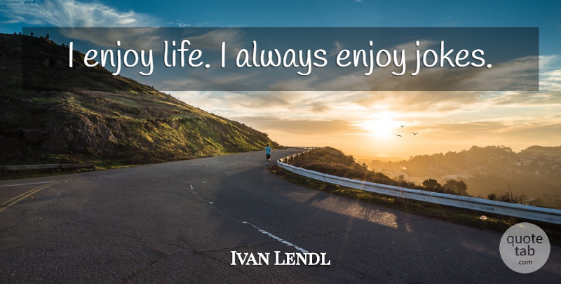 Ivan Lendl Quote About Enjoy Life, Enjoy, Jokes: I Enjoy Life I Always...