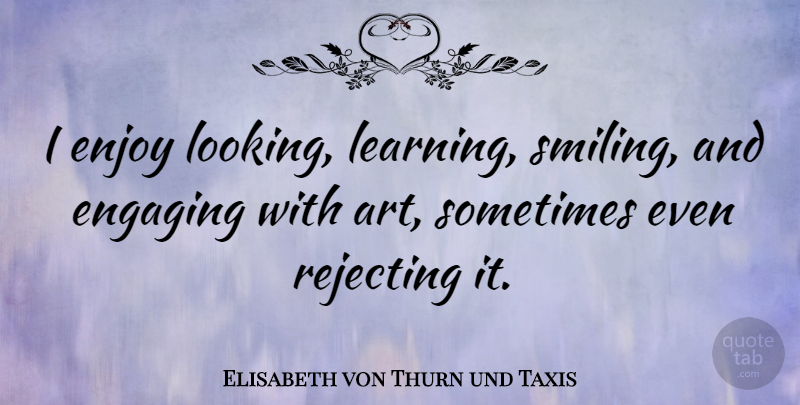 Elisabeth von Thurn und Taxis Quote About Art, Engaging, Learning, Rejecting: I Enjoy Looking Learning Smiling...