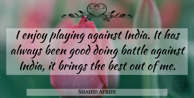 Shahid Afridi Quote About Against, Battle, Best, Brings, Enjoy: I Enjoy Playing Against India...