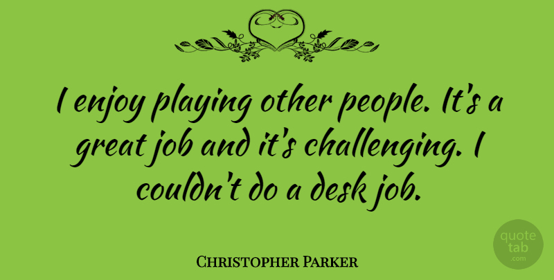 Christopher Parker Quote About Jobs, People, Challenges: I Enjoy Playing Other People...