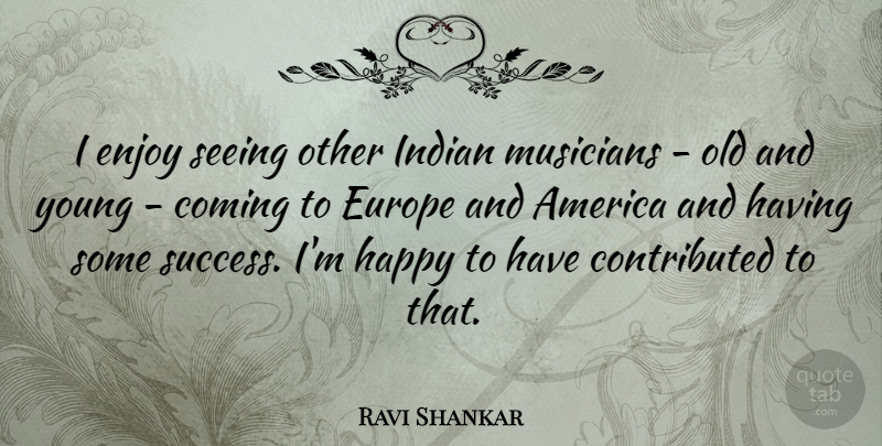 Ravi Shankar Quote About America, Coming, Enjoy, Europe, Happy: I Enjoy Seeing Other Indian...