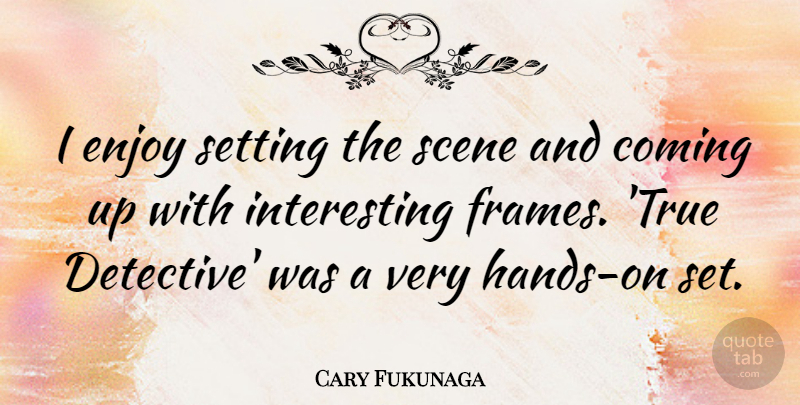 Cary Fukunaga Quote About Coming, Scene, Setting: I Enjoy Setting The Scene...