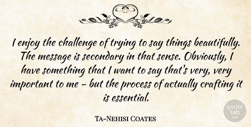 Ta-Nehisi Coates Quote About Crafting, Message, Secondary, Trying: I Enjoy The Challenge Of...