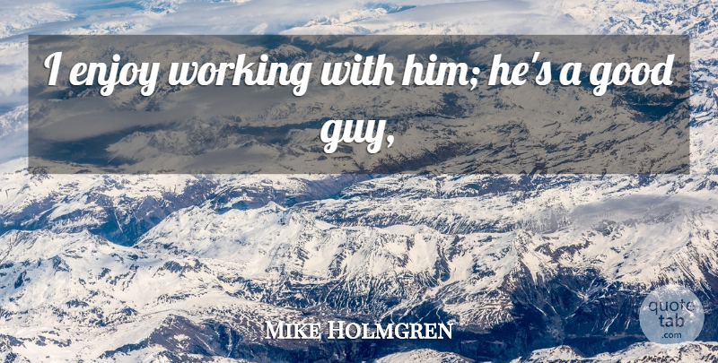 Mike Holmgren Quote About Enjoy, Good: I Enjoy Working With Him...