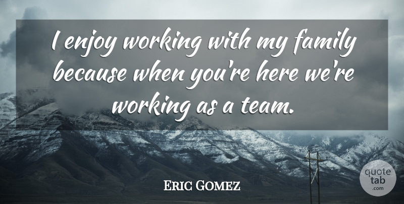 Eric Gomez Quote About Enjoy, Family: I Enjoy Working With My...