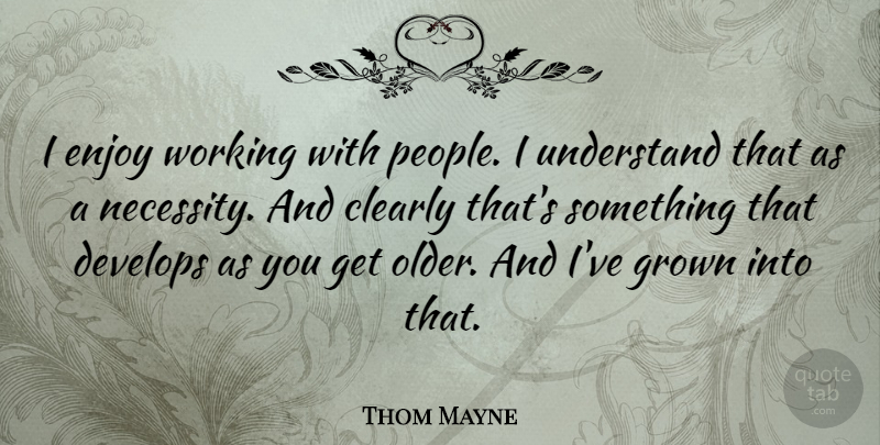Thom Mayne Quote About Clearly, Develops, Grown: I Enjoy Working With People...