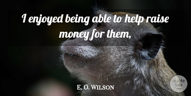 E. O. Wilson Quote About Enjoyed, Help, Money, Raise: I Enjoyed Being Able To...