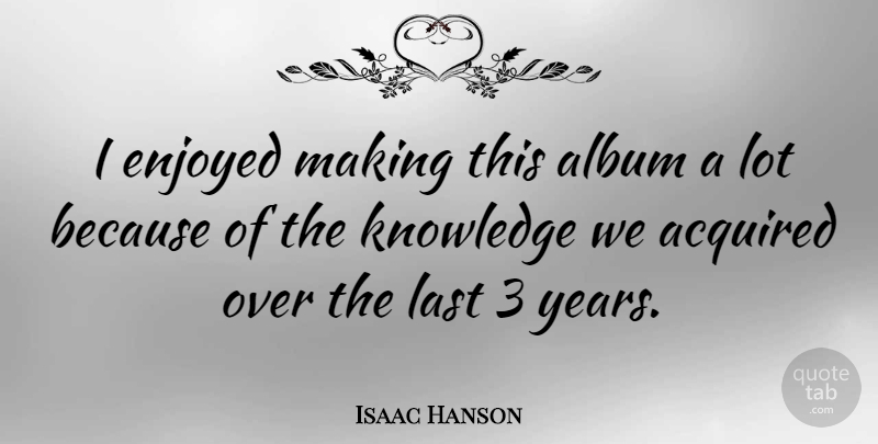 Isaac Hanson Quote About Acquired, Album, American Musician, Knowledge: I Enjoyed Making This Album...