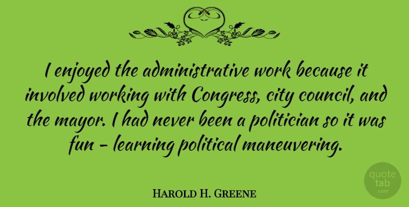 Harold H. Greene Quote About Fun, Cities, Political: I Enjoyed The Administrative Work...
