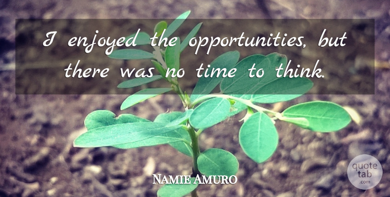Namie Amuro Quote About Thinking, Opportunity, Time To Think: I Enjoyed The Opportunities But...