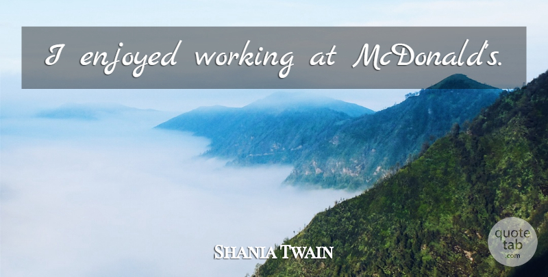 Shania Twain Quote About Mcdonalds, Enjoyed: I Enjoyed Working At Mcdonalds...