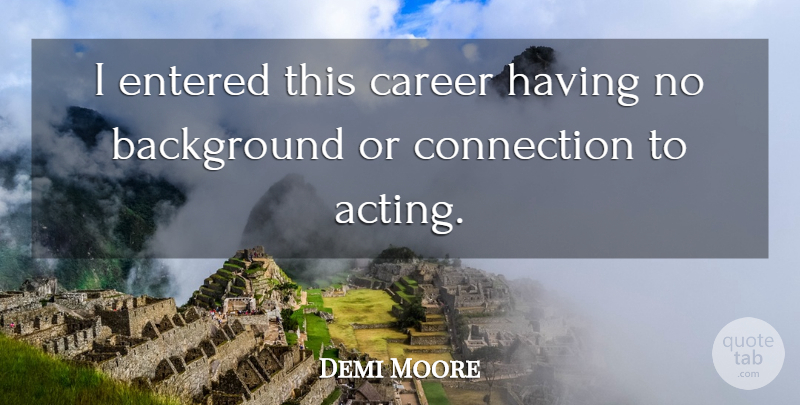 Demi Moore Quote About Careers, Acting, Connections: I Entered This Career Having...