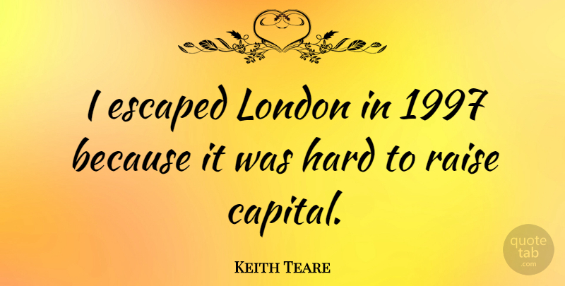 Keith Teare Quote About London, Raises, Hard: I Escaped London In 1997...