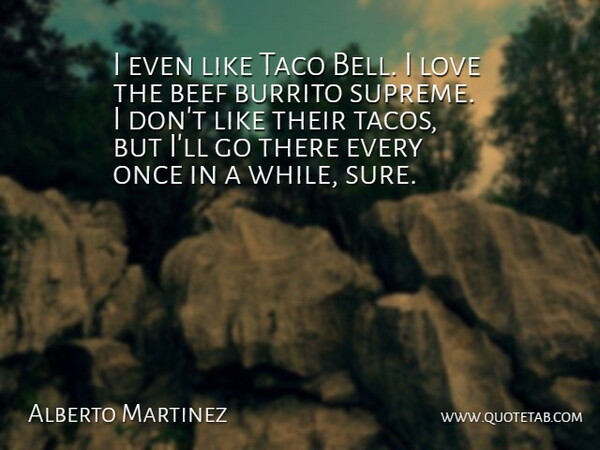 Alberto Martinez Quote About Beef, Love: I Even Like Taco Bell...