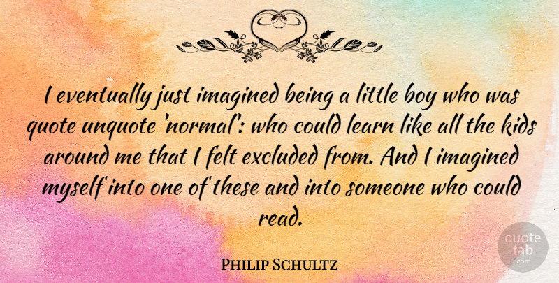 Philip Schultz Quote About Eventually, Excluded, Felt, Imagined, Kids: I Eventually Just Imagined Being...