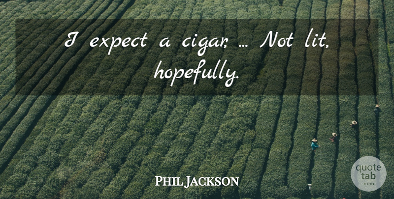 Phil Jackson Quote About Expect: I Expect A Cigar Not...