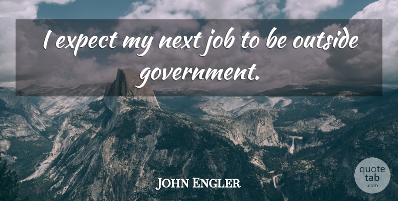 John Engler Quote About Jobs, Government, Next: I Expect My Next Job...