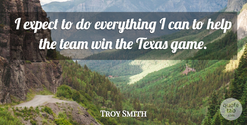 Troy Smith Quote About Expect, Help, Team, Texas, Win: I Expect To Do Everything...