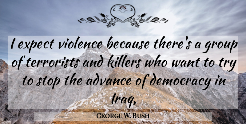 George W. Bush Quote About Advance, Democracy, Expect, Group, Stop: I Expect Violence Because Theres...