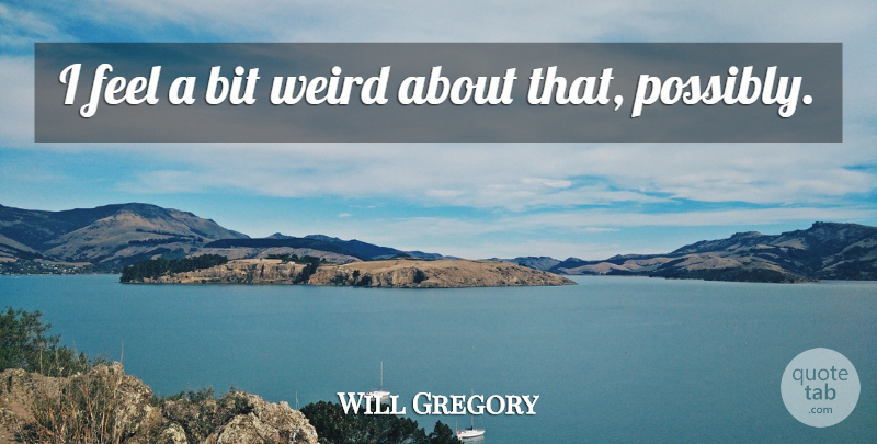 Will Gregory Quote About Bit, Weird: I Feel A Bit Weird...