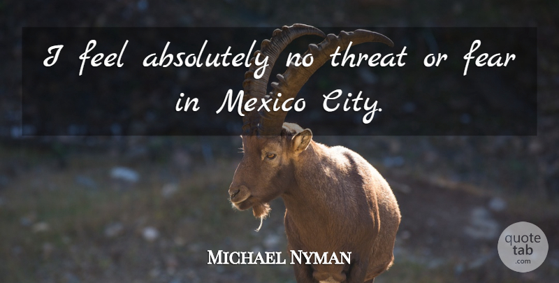 Michael Nyman Quote About Cities, Mexico, Threat: I Feel Absolutely No Threat...