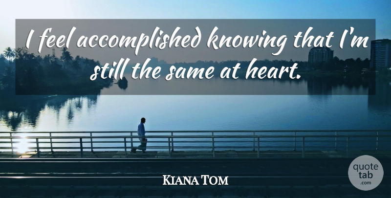 Kiana Tom Quote About Heart, Knowing, Accomplished: I Feel Accomplished Knowing That...