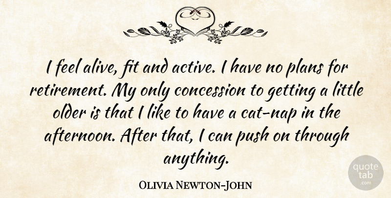 Olivia Newton-John Quote About Concession, Fit, Older, Plans, Push: I Feel Alive Fit And...