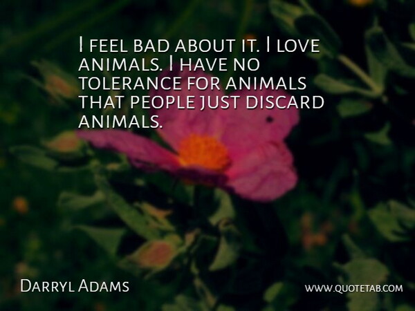 Darryl Adams Quote About Animals, Bad, Discard, Love, People: I Feel Bad About It...