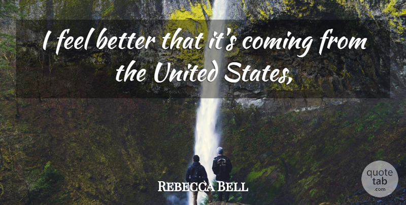 Rebecca Bell Quote About Coming, United, United States: I Feel Better That Its...