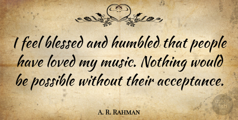A. R. Rahman Quote About Humbled, Loved, Music, People, Possible: I Feel Blessed And Humbled...