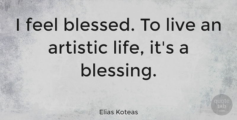 Elias Koteas Quote About Blessed, Blessing, Artistic Life: I Feel Blessed To Live...