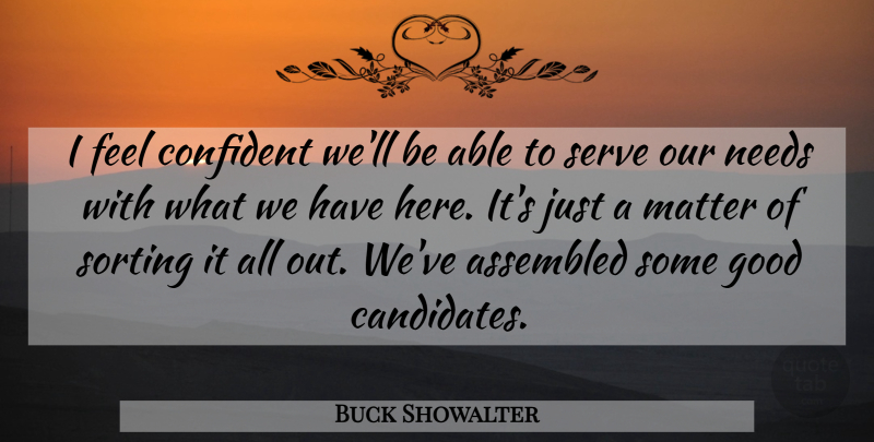 Buck Showalter Quote About Confident, Good, Matter, Needs, Serve: I Feel Confident Well Be...