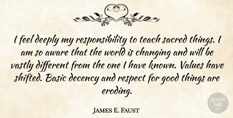 James E. Faust Quote About Aware, Basic, Changing, Decency, Deeply: I Feel Deeply My Responsibility...