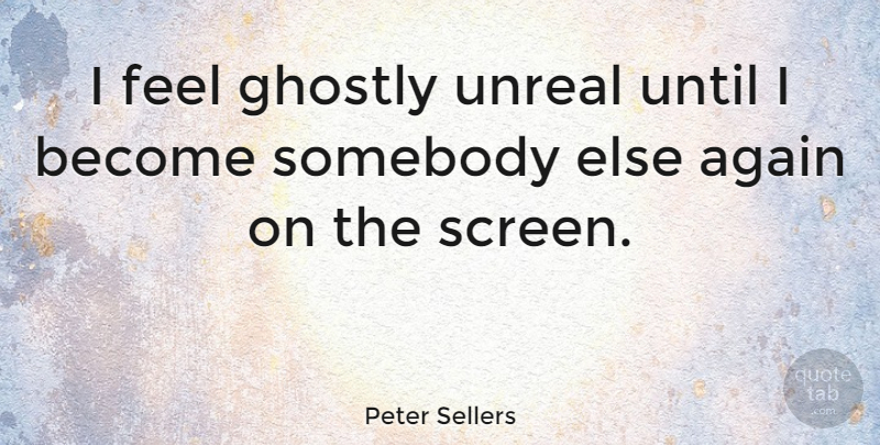 Peter Sellers Quote About Feels, Unreal, Screens: I Feel Ghostly Unreal Until...