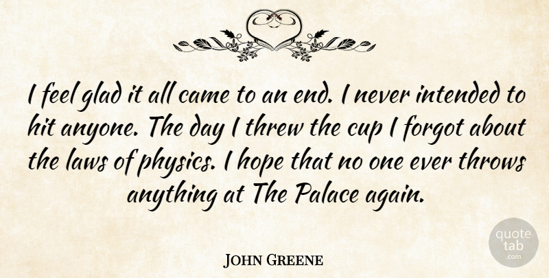 John Greene Quote About Came, Cup, Forgot, Glad, Hit: I Feel Glad It All...